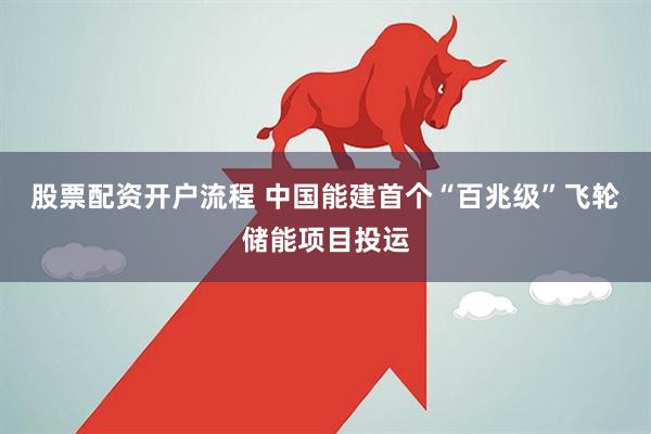 股票配资开户流程 中国能建首个“百兆级”飞轮储能项目投运