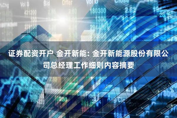 证券配资开户 金开新能: 金开新能源股份有限公司总经理工作细则内容摘要