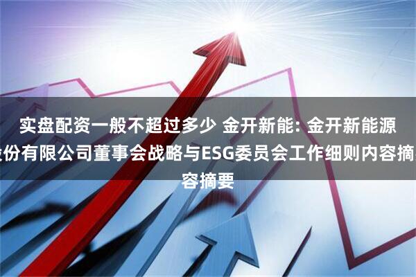 实盘配资一般不超过多少 金开新能: 金开新能源股份有限公司董事会战略与ESG委员会工作细则内容摘要