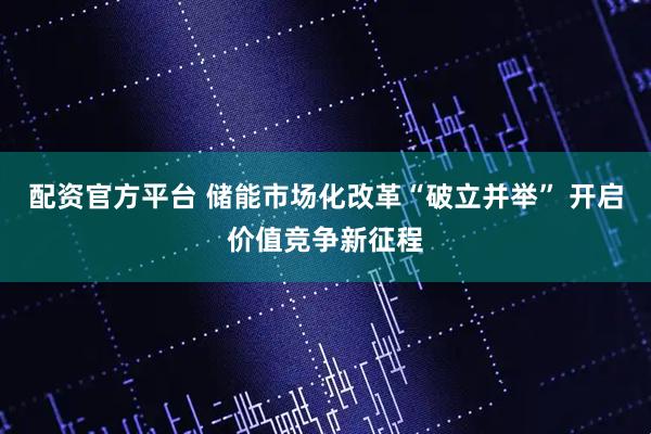 配资官方平台 储能市场化改革“破立并举” 开启价值竞争新征程
