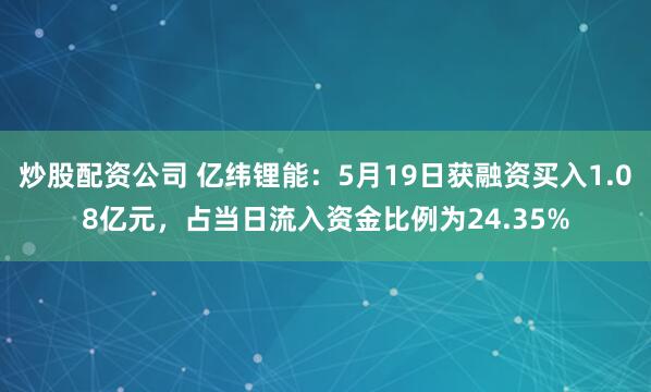 炒股配资公司 亿纬锂能：5月19日获融资买入1.08亿元，占当日流入资金比例为24.35%