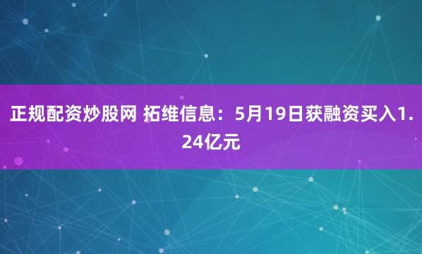 正规配资炒股网 拓维信息：5月19日获融资买入1.24亿元