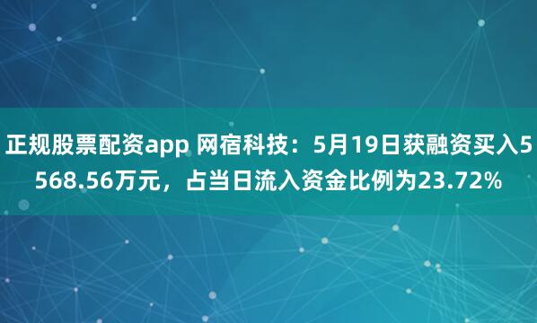 正规股票配资app 网宿科技：5月19日获融资买入5568.56万元，占当日流入资金比例为23.72%
