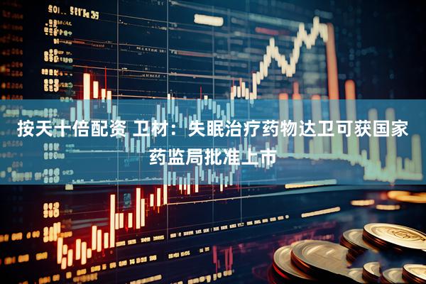 按天十倍配资 卫材：失眠治疗药物达卫可获国家药监局批准上市