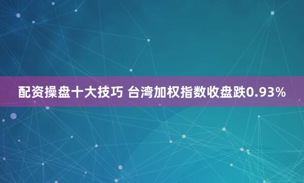 配资操盘十大技巧 台湾加权指数收盘跌0.93%