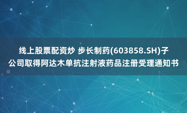 线上股票配资炒 步长制药(603858.SH)子公司取得阿达木单抗注射液药品注册受理通知书