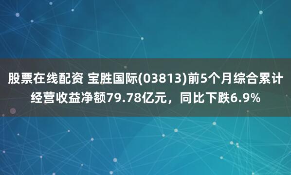 股票在线配资 宝胜国际(03813)前5个月综合累计经营收益净额79.78亿元，同比下跌6.9%