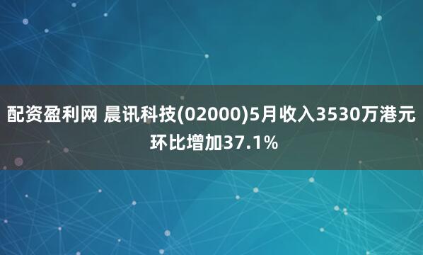 配资盈利网 晨讯科技(02000)5月收入3530万港元 环比增加37.1%