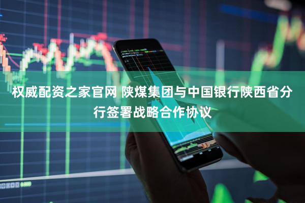 权威配资之家官网 陕煤集团与中国银行陕西省分行签署战略合作协议