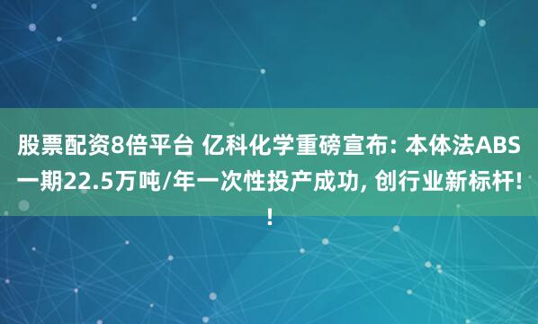 股票配资8倍平台 亿科化学重磅宣布: 本体法ABS一期22.5万吨/年一次性投产成功, 创行业新标杆!