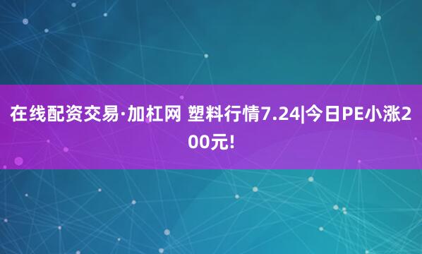 在线配资交易·加杠网 塑料行情7.24|今日PE小涨200元!