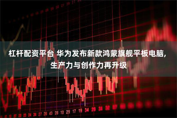 杠杆配资平台 华为发布新款鸿蒙旗舰平板电脑, 生产力与创作力再升级