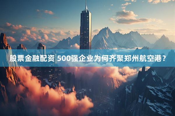 股票金融配资 500强企业为何齐聚郑州航空港？