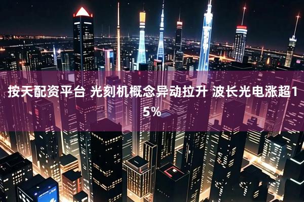 按天配资平台 光刻机概念异动拉升 波长光电涨超15%