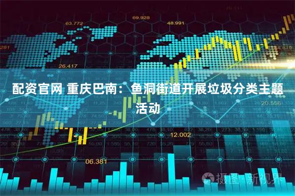 配资官网 重庆巴南：鱼洞街道开展垃圾分类主题活动