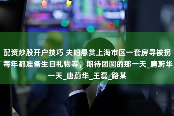 配资炒股开户技巧 夫妇悬赏上海市区一套房寻被拐26年儿子：每年都准备生日礼物等，期待团圆的那一天_唐蔚华_王磊_路某