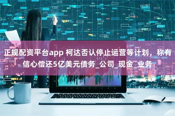 正规配资平台app 柯达否认停止运营等计划，称有信心偿还5亿美元债务_公司_现金_业务