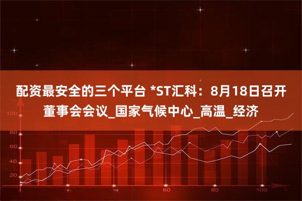 配资最安全的三个平台 *ST汇科：8月18日召开董事会会议_国家气候中心_高温_经济
