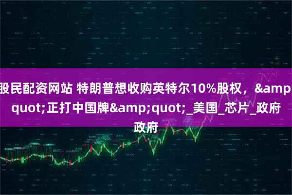 股民配资网站 特朗普想收购英特尔10%股权，&quot;正打中国牌&quot;_美国_芯片_政府