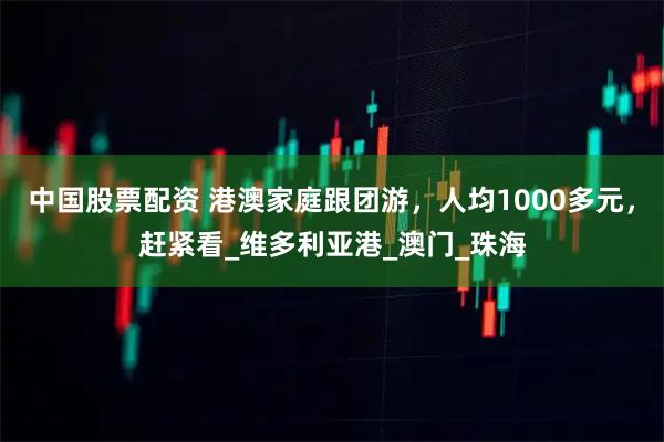 中国股票配资 港澳家庭跟团游，人均1000多元，赶紧看_维多利亚港_澳门_珠海
