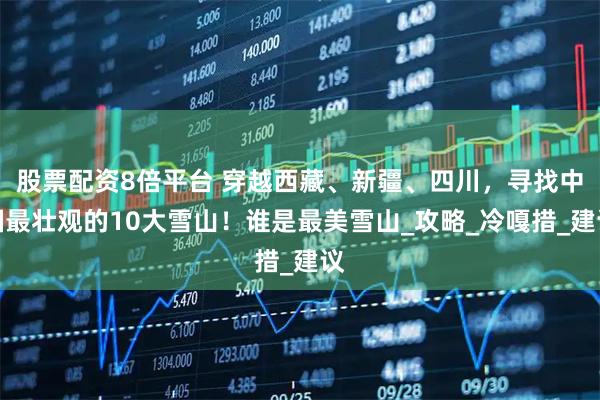 股票配资8倍平台 穿越西藏、新疆、四川，寻找中国最壮观的10大雪山！谁是最美雪山_攻略_冷嘎措_建议