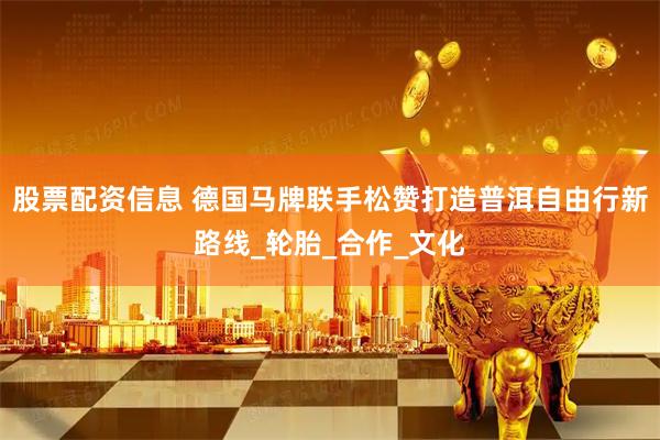 股票配资信息 德国马牌联手松赞打造普洱自由行新路线_轮胎_合作_文化