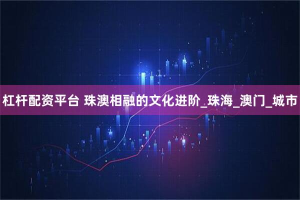 杠杆配资平台 珠澳相融的文化进阶_珠海_澳门_城市