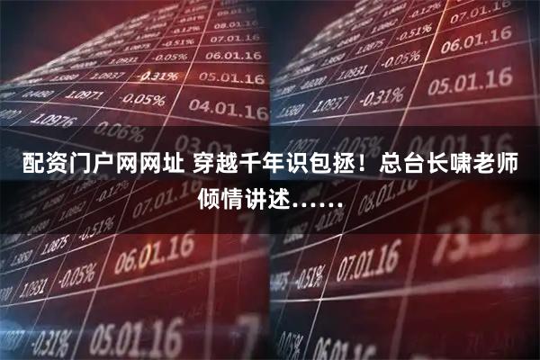 配资门户网网址 穿越千年识包拯！总台长啸老师倾情讲述……