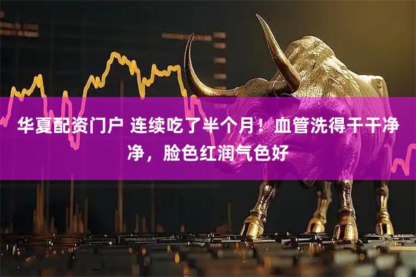 华夏配资门户 连续吃了半个月！血管洗得干干净净，脸色红润气色好