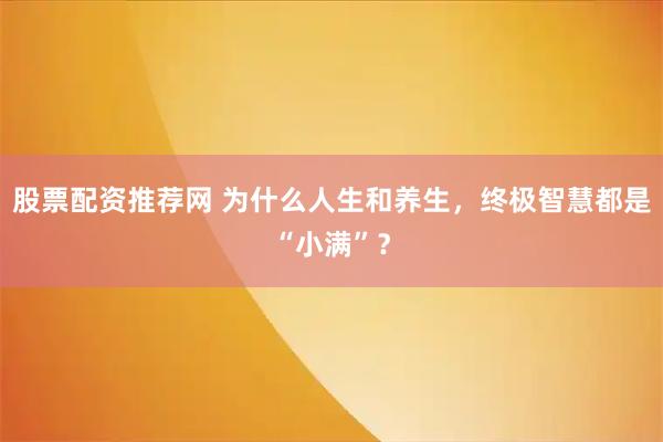股票配资推荐网 为什么人生和养生，终极智慧都是“小满”？