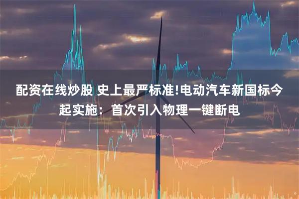 配资在线炒股 史上最严标准!电动汽车新国标今起实施：首次引入物理一键断电