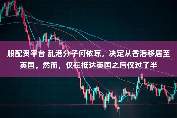 股配资平台 乱港分子何依琼，决定从香港移居至英国。然而，仅在抵达英国之后仅过了半