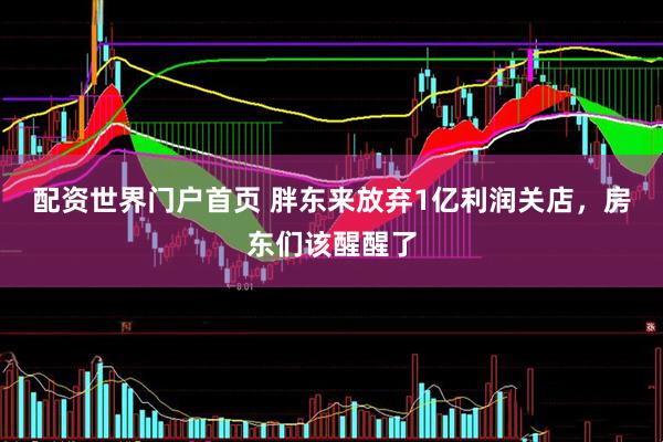 配资世界门户首页 胖东来放弃1亿利润关店，房东们该醒醒了