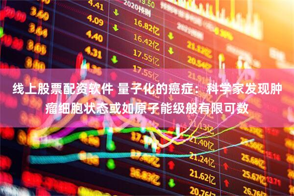 线上股票配资软件 量子化的癌症：科学家发现肿瘤细胞状态或如原子能级般有限可数