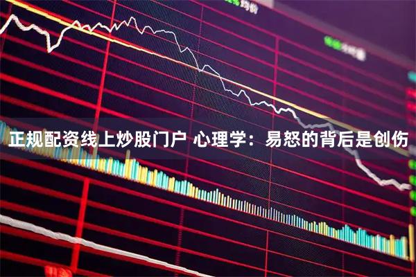 正规配资线上炒股门户 心理学：易怒的背后是创伤