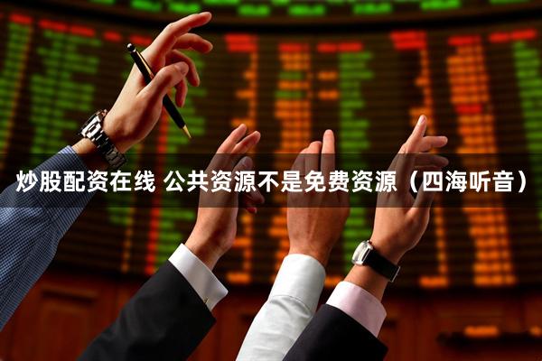 炒股配资在线 公共资源不是免费资源（四海听音）